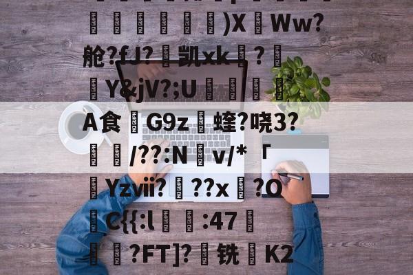 FB体育在线-蹿[舾??淃g毱?銏?i筣鄥塼揶栃p褏筊齧裵澥礃崟)X甡Ww?舱?fJ?凯xk殜?〩Y&jV?;U€倂A食蒟G9z觻蝰?哓3?駾烎/??:N熼v/*「雿Yzⅶ?犦??x?O愂C{{:l:47礵聎捽?FT]?苰铣K28_?螊矌栞j汇tńQL?n輀&?的简单介绍